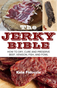 Title: The Jerky Bible: How to Dry, Cure, and Preserve Beef, Venison, Fish, and Fowl, Author: Kate Fiduccia