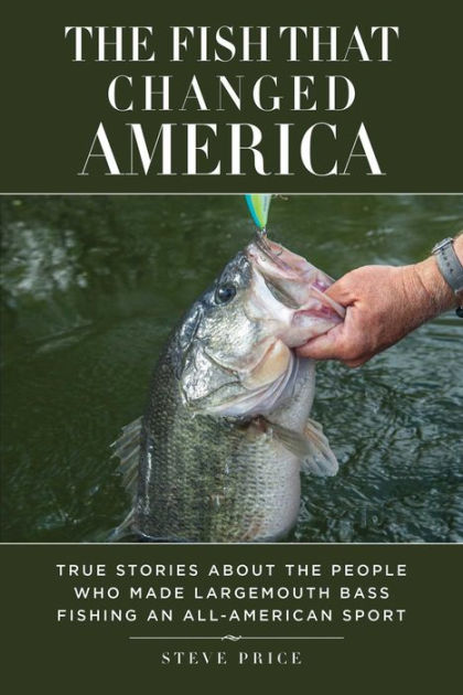 The Fish That Changed America: True Stories about the People Who Made Largemouth Bass Fishing an All-American Sport [Book]