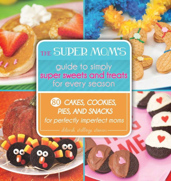 The Super Mom's Guide to Simply Super Sweets and Treats for Every Season: 80 Cakes, Cookies, Pies, and Snacks for Perfectly Imperfect Moms