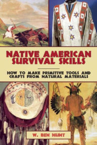 Title: Native American Survival Skills: How to Make Primitive Tools and Crafts from Natural Materials, Author: W. Ben Hunt