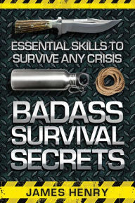 Title: Badass Survival Secrets: Essential Skills to Survive Any Crisis, Author: James Henry