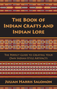 Title: The Book of Indian Crafts and Indian Lore: The Perfect Guide to Creating Your Own Indian-Style Artifacts, Author: Julian Harris Salomon