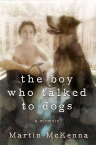 Title: The Boy Who Talked to Dogs: A Memoir, Author: Martin McKenna