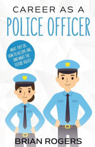 Title: Career As a Police Officer: What They Do, How to Become One, and What the Future Holds!, Author: Rogers Brian