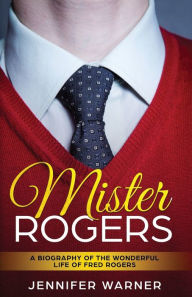 Title: Mister Rogers: A Biography of the Wonderful Life of Fred Rogers, Author: Jennifer Warner