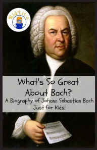 Title: What's So Great About Bach?: A Biography of Johann Sebastian Bach Just for Kids!, Author: Sam Rogers