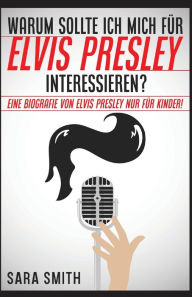 Title: Warum Sollte Ich Mich Für Elvis Presley Inter-essieren?: Eine Biografie Von Elvis Presley Nur Für Kinder!, Author: Sara Smith