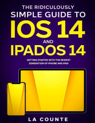Title: The Ridiculously Simple Guide to iOS 14 and iPadOS 14: Getting Started With the Newest Generation of iPhone and iPad, Author: Scott La Counte
