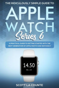 Title: The Ridiculously Simple Guide to Apple Watch Series 6: A Practical Guide to Getting Started With the Next Generation of Apple Watch and WatchOS, Author: Scott La Counte