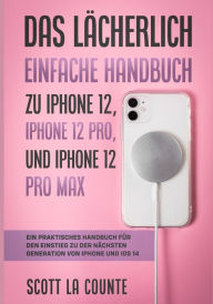 Title: Das Lächerlich Einfache Handbuch zu iPhone 12, iPhone 12 Pro, und iPhone 12 Pro Max: Ein Praktisches Handbuch Für Den Einstieg Zu Der Nächsten Generation Von Iphone Und iOS 14, Author: Scott La Counte