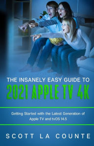 Title: The Insanely Easy Guide to the 2021 Apple TV 4k: Getting Started with the Latest Generation of Apple TV and TVOS 14.5, Author: Scott La Counte