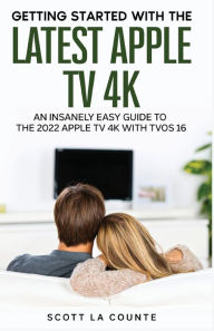 Title: The Insanely Easy Guide to the 2021 Apple TV 4K: Getting Started With the Latest Generation of Apple TV and TVOS 14.5, Author: Scott La Counte