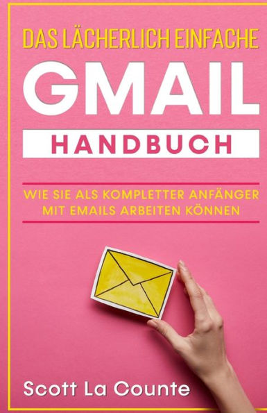 Das lächerlich einfache Gmail Handbuch: Wie Sie Als Kompletter Anfänger Mit Emails Arbeiten Können