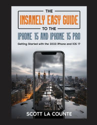 Title: The Insanely Easy Guide to iPhone 15 and iPhone 15 Pro: Getting Started with the 2023 iPhone and iOS 17, Author: Scott La Counte