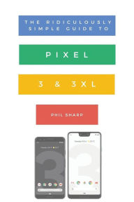 Title: The Ridiculously Simple Guide to Pixel 3 and 3 XL: A Practical Guide to Getting Started with the Next Generation of Pixel and Android Pie OS (Version 9), Author: Sharp Phil