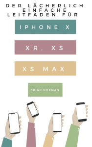 Title: Der Lächerlich Einfache Leitfaden für iPhone X, XR, XS und XS Max: Eine Praktische Anleitung für den Einstieg in die Nächste Generation von iPhone und iOS 12, Author: Brian Norman