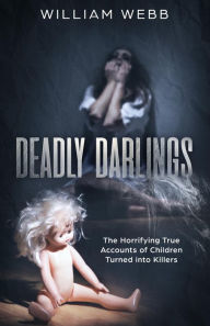 Title: Deadly Darlings: The Horrifying True Accounts of Children Turned into Killers, Author: William Webb