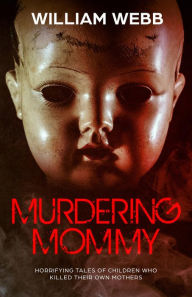 Title: Murdering Mommy: Horrifying Tales of Children Who Killed Their Own Mothers, Author: William Webb