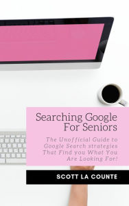 Title: Searching Google For Seniors: The Unofficial Guide to Google Search Strategies That Find You What You Are Looking For!, Author: Scott La Counte