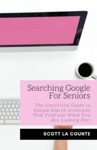 Title: Searching Google For Seniors: The Unofficial Guide to Google Search Strategies That Find You What You Are Looking For!, Author: Scott La Counte