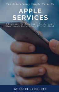 Title: The Ridiculously Simple Guide to Apple Services: A Beginners Guide to Apple Arcade, Apple Card, Apple Music, Apple TV, iCloud, Author: Scott La Counte
