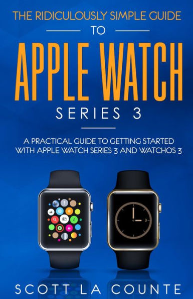 The Ridiculously Simple Guide to Apple Watch Series 3: A Practical Guide to Getting Started With Apple Watch Series 3 and WatchOS 6