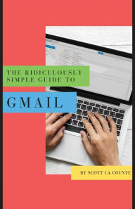 Title: The Ridiculously Simple Guide to Gmail: The Absolute Beginners Guide to Getting Started with Email, Author: Scott La Counte