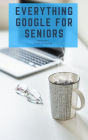 Everything Google for Seniors: The Unofficial Guide to Gmail, Google Apps, Chromebooks, and More!