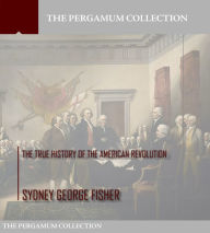 Title: The True History of the American Revolution, Author: Sydney George Fisher