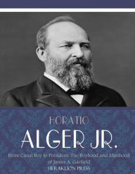Title: From Canal Boy to President: the Boyhood and Manhood of James A. Garfield, Author: Horatio Alger Jr.