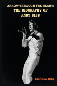 Title: Arrow Through the Heart: The Biography of Andy Gibb, Author: Matthew Hild