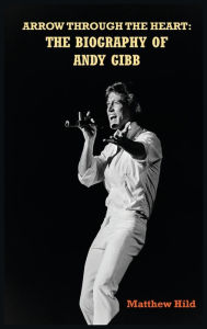 Title: Arrow Through the Heart (hardback): The Biography of Andy Gibb, Author: Matthew Hild