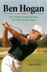 Title: Ben Hogan: The Myths Everyone Knows, the Man No One Knew, Author: Tim Scott
