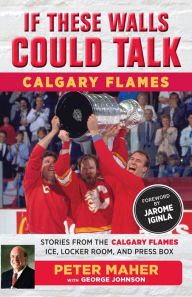 Title: If These Walls Could Talk: Calgary Flames: Stories from the Calgary Flames Ice, Locker Room, and Press Box, Author: George Johnson