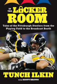 Title: In the Locker Room: Tales of the Pittsburgh Steelers from the Playing Field to the Broadcast Booth, Author: Tunch Ilkin