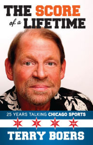 Title: The Score of a Lifetime: 25 Years Talking Chicago Sports, Author: Terry Boers