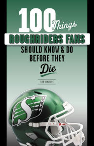 Title: 100 Things Roughriders Fans Should Know & Do Before They Die, Author: Rob Vanstone