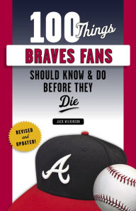 Title: 100 Things Braves Fans Should Know & Do Before They Die, Author: Jack Wilkinson