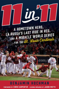 Title: 11 in '11: A Hometown Hero, La Russa's Last Ride in Red, and a Miracle World Series for the St. Louis Cardinals, Author: Benjamin Hochman