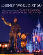 Disney World at 50: The Stories of How Walt's Kingdom Became Magic in Orlando