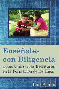 Title: Enséñales con diligencia: Cómo utilizar las Escrituras en la formación de los hijos, Author: Lou Priolo