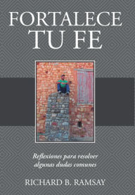 Title: Fortalece tu fe: Reflexiones para resolver algunas dudas comunes, Author: Richard B. Ramsay