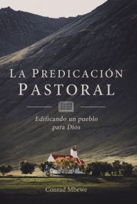 Title: La Predicación Pastoral: Edificando un Pueblo para Dios, Author: Conrad Mbewe