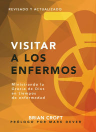 Title: Visitar a los enfermos: Ministrando la gracia de Dios en tiempos de enfermedad, Author: Brian Croft