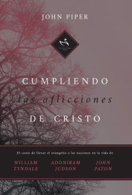 Title: Cumpliendo las aflicciones de Cristo: El costo de llevar el evangelio a las naciones en la vida de William Tyndale, Adoniram Judson y John Paton, Author: John Piper