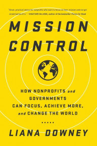 Title: Mission Control: How Nonprofits and Governments Can Focus, Achieve More, and Change the World, Author: Liana Downey