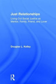 Title: Just Relationships: Living Out Social Justice as Mentor, Family, Friend, and Lover / Edition 1, Author: Douglas L. Kelley