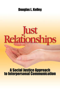 Title: Just Relationships: Living Out Social Justice as Mentor, Family, Friend, and Lover, Author: Douglas L. Kelley