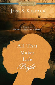 Title: All That Makes Life Bright: The Life and Love of Harriet Beecher Stowe, Author: Josi S. Kilpack