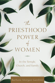 Title: The Priesthood Power of Women: In the Temple, Church, and Family, Author: Barbara Morgan Gardner